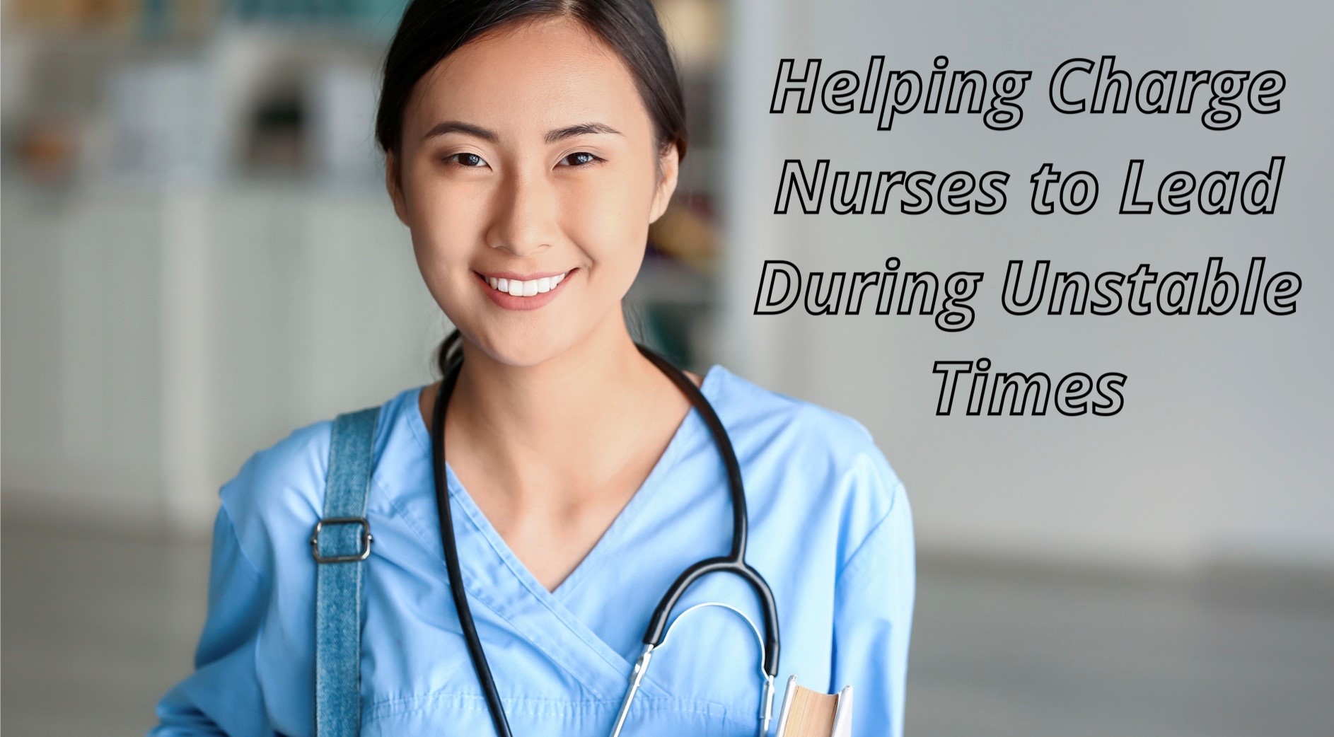 Helping Charge Nurses to Lead During Unstable Times - Nurse with stethoscope and blue scrubs